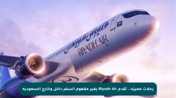رحلات مميزة.. تقدم Riyadh Air يغير مفهوم السفر داخل وخارج السعودية